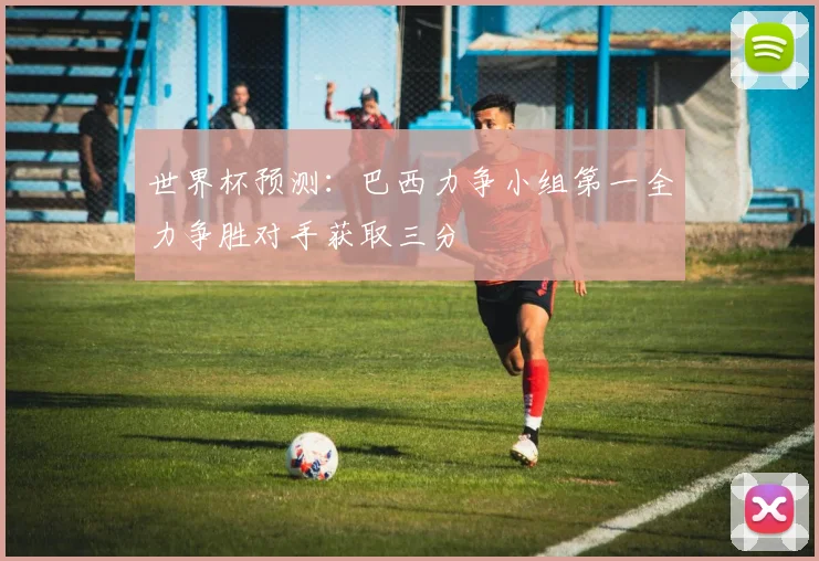 世界杯预测：巴西力争小组第一全力争胜对手获取三分
