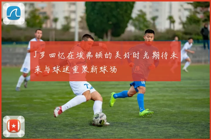 J罗回忆在埃弗顿的美好时光期待未来与球迷重聚新球场