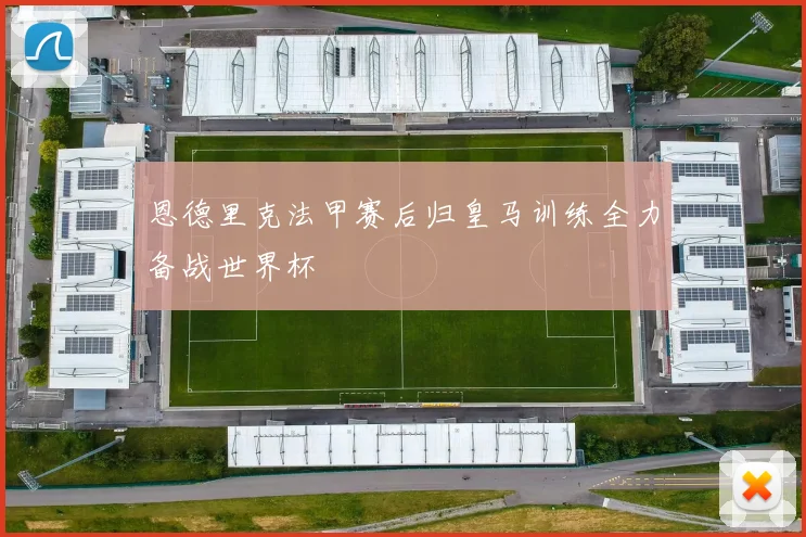 恩德里克法甲赛后归皇马训练全力备战世界杯