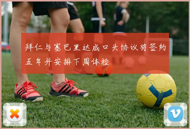 拜仁与塞巴里达成口头协议将签约五年并安排下周体检