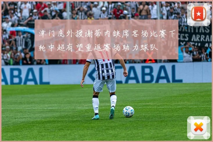 津门虎外援谢蒂内缺席客场比赛下轮中超有望重返赛场助力球队