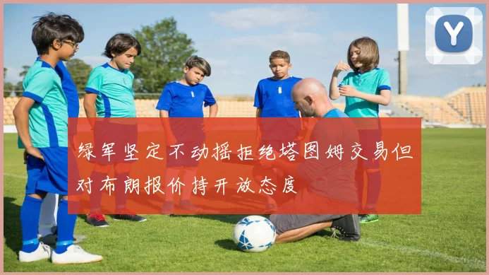绿军坚定不动摇拒绝塔图姆交易但对布朗报价持开放态度