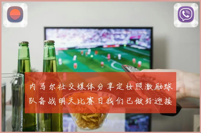 内马尔社交媒体分享定妆照激励球队备战明天比赛日我们已做好迎接挑战的准备