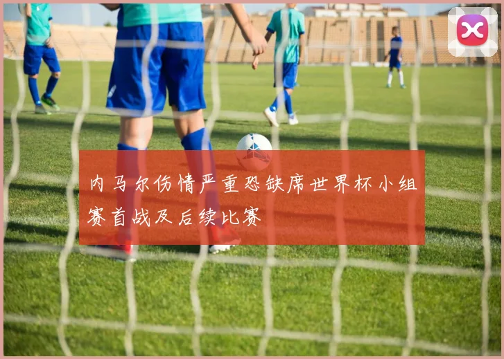 内马尔伤情严重恐缺席世界杯小组赛首战及后续比赛