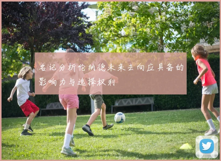 名记分析伦纳德未来去向应具备的影响力与选择权利