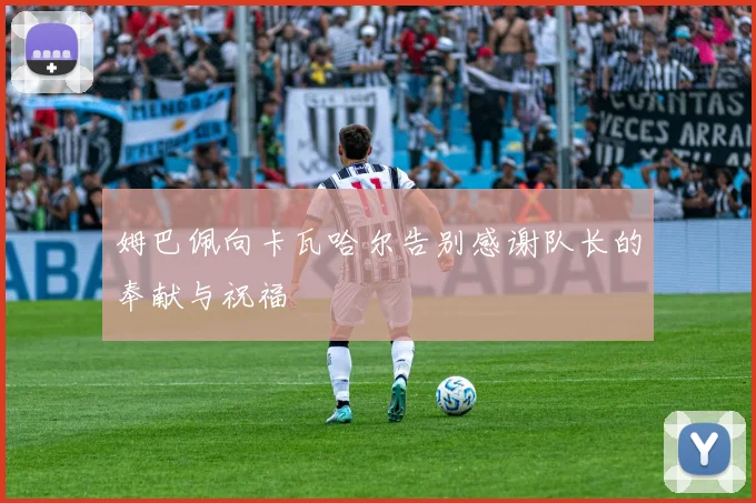 姆巴佩向卡瓦哈尔告别感谢队长的奉献与祝福