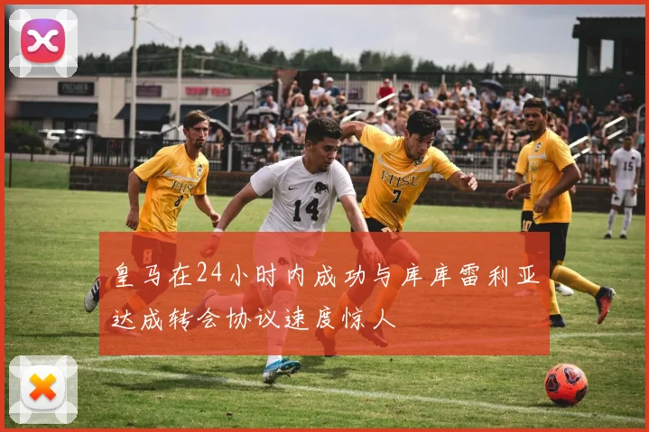 皇马在24小时内成功与库库雷利亚达成转会协议速度惊人