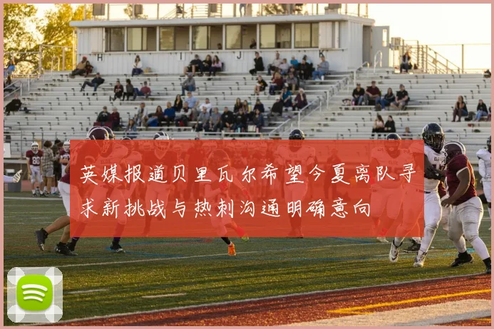 英媒报道贝里瓦尔希望今夏离队寻求新挑战与热刺沟通明确意向