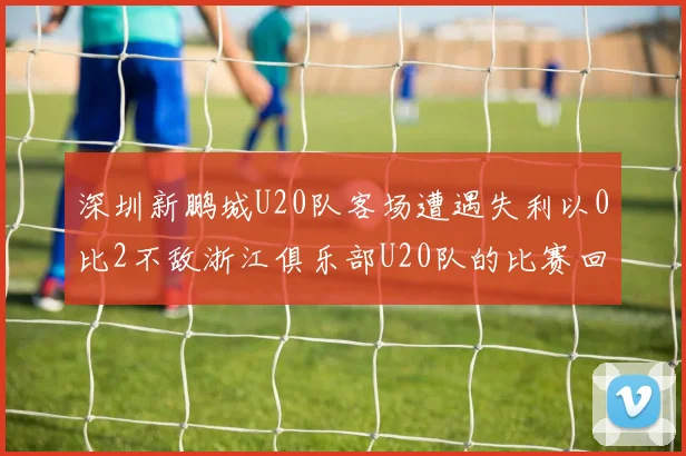 深圳新鹏城U20队客场遭遇失利以0比2不敌浙江俱乐部U20队的比赛回顾