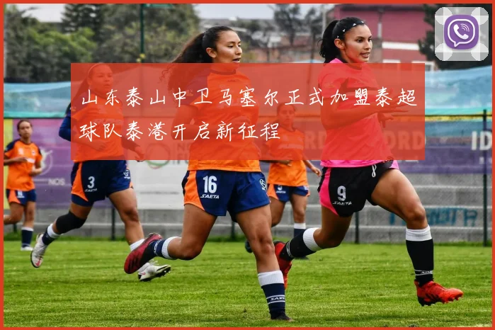 山东泰山中卫马塞尔正式加盟泰超球队泰港开启新征程