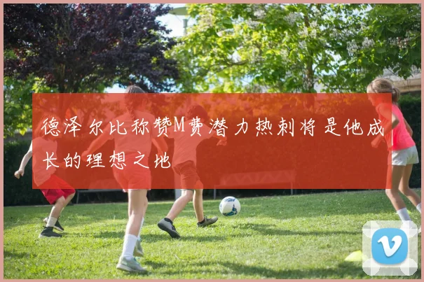 德泽尔比称赞M费潜力热刺将是他成长的理想之地