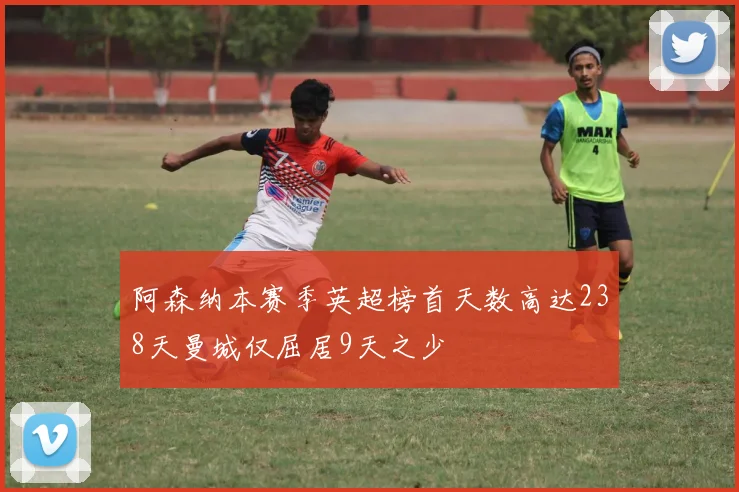 阿森纳本赛季英超榜首天数高达238天曼城仅屈居9天之少